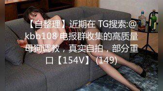 【自整理】近期在 TG搜索:@kbb108 电报群收集的高质量母狗调教，真实自拍，部分重口【154V】 (149)