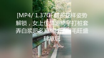 [MP4/ 1.37G] 超多花样姿势解锁，女上位情趣椅子打桩套弄白浆超多高挑妹子阴毛旺盛肆意玩