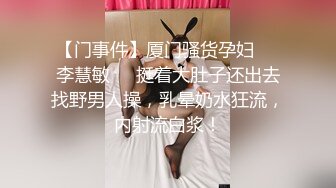 【门事件】厦门骚货孕妇❤️李慧敏❤️挺着大肚子还出去找野男人操，乳晕奶水狂流，内射流白浆！