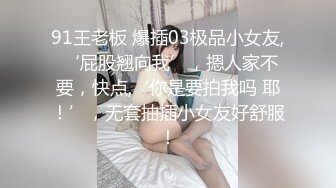 91王老板 爆插03极品小女友, ‘屁股翘向我’，摁人家不要，快点,‘你是要拍我吗 耶！’，无套抽插小女友好舒服！