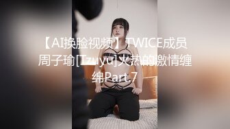 【AI换脸视频】TWICE成员 周子瑜[Tzuyu]火热的激情缠绵Part.7