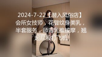 2024-7-22【潜入风俗店】会所女技师，花臂纹身美乳，半套服务，舔背乳推按摩，翘起屁股打飞机