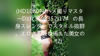 (HD1080P)(ハメ撮りマスターD)(fc3198352)174㎝の長身スレンダーでスタイル抜群。エロさも兼ね備えた美女の誘惑。 (2)