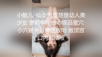 小敏儿  仙女气质楚楚动人美少女 萝莉中华娘の极品蜜穴 小穴被肏眼神还放电 激顶宫口内射精液