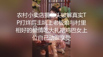 农村小卖店摄像头破解真实TP打烊后土炕上老板娘与村里相好的偸情吃大扎撸鸡巴女上位自己动很享受