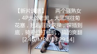 【新片速遞】 ❤❤两个骚熟女，4P大战老黑，大黑屌往菊花塞，翘起屁股求操，深插到底，骑乘位打桩机，搞的爽翻[2.4G/MP4/03:29:14]