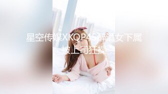 星空传媒XKQP45醉酒女下属被上司狂操