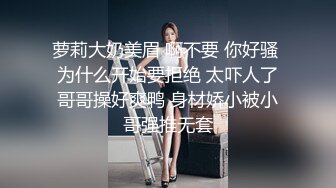 萝莉大奶美眉 啊不要 你好骚 为什么开始要拒绝 太吓人了哥哥操好爽鸭 身材娇小被小哥强推无套