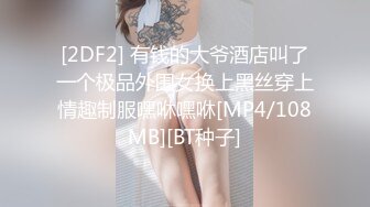 [2DF2] 有钱的大爷酒店叫了一个极品外围女换上黑丝穿上情趣制服嘿咻嘿咻[MP4/108MB][BT种子]