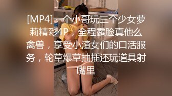 [MP4]一个小哥玩三个少女萝莉精彩4P，全程露脸真他么禽兽，享受小渣女们的口活服务，轮草爆草抽插还玩道具射嘴里