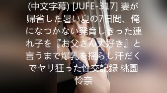 (中文字幕) [JUFE-317] 妻が帰省した暑い夏の7日間、俺になつかない発育しきった連れ子を『お父さん大好き』と言うまで爆乳を揺らし汗だくでヤリ狂った性交記録 桃園怜奈