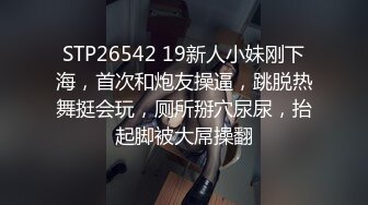 STP26542 19新人小妹刚下海，首次和炮友操逼，跳脱热舞挺会玩，厕所掰穴尿尿，抬起脚被大屌操翻