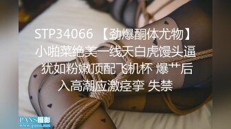 STP34066 【劲爆酮体尤物】小啪菜绝美一线天白虎馒头逼 犹如粉嫩顶配飞机杯 爆艹后入高潮应激痉挛 失禁