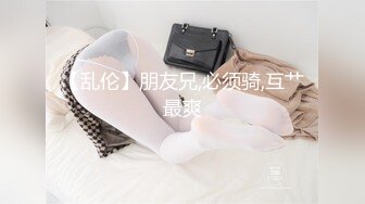 【乱伦】朋友兄,必须骑,互艹最爽