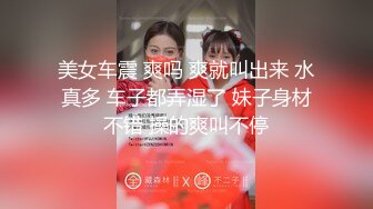 美女车震 爽吗 爽就叫出来 水真多 车子都弄湿了 妹子身材不错 操的爽叫不停