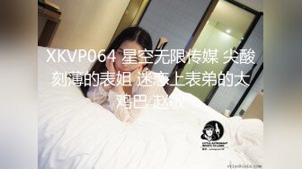 XKVP064 星空无限传媒 尖酸刻薄的表姐 迷恋上表弟的大鸡巴 赵敏