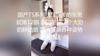 国产TS系列肤白貌美的张思妮第12部 酒店里操了个大奶的胖姑娘 两人互舔各种姿势激情开战