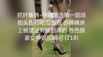 抓奸集锦-特精甄选第一现场街头扭打吃瓜围观 赤裸裸床上被逮还有被割屌的 各色良家女神狼狈瞬间 (218)