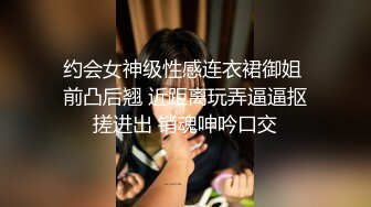 约会女神级性感连衣裙御姐 前凸后翘 近距离玩弄逼逼抠搓进出 销魂呻吟口交