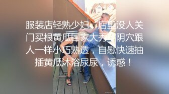 服装店轻熟少妇，店里没人关门买根黄瓜回家大秀，阴穴跟人一样小巧熟透，自慰快速抽插黄瓜沐浴尿尿，诱惑！