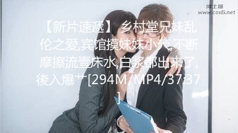 【新片速遞】 乡村堂兄妹乱伦之爱,宾馆摸妹妹小茓,不断摩擦流壹床水,白浆都出来了,後入爆艹[294M/MP4/37:37]