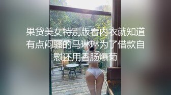 果贷美女特别版看内衣就知道有点闷骚的马琳琳为了借款自慰还用香肠爆菊