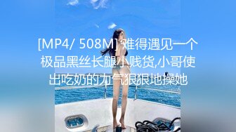 [MP4/ 508M] 难得遇见一个极品黑丝长腿小贱货,小哥使出吃奶的力气狠狠地操她