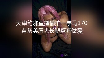 天津约啪直播偷拍一字马170苗条美眉大长腿劈开做爱