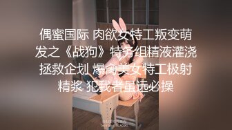 偶蜜国际 肉欲女特工叛变萌发之《战狗》特务组精液灌浇拯救企划 爆肏美女特工极射精浆 犯我者虽远必操