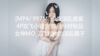 [MP4/ 997M] 极度淫乱盛宴 4P双飞小骚货 极品身材极品女神MO_ZZI 和她的淫乱圈子