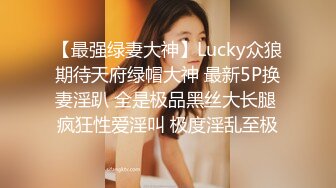 【最强绿妻大神】Lucky众狼期待天府绿帽大神 最新5P换妻淫趴 全是极品黑丝大长腿 疯狂性爱淫叫 极度淫乱至极