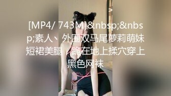 [MP4/ 743M]&nbsp;&nbsp;素人丶外围双马尾萝莉萌妹短裙美腿，跪在地上揉穴穿上黑色网袜