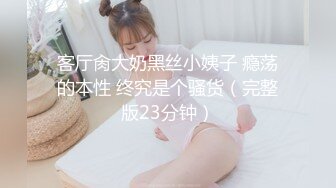 客厅肏大奶黑丝小姨子 瘾荡的本性 终究是个骚货（完整版23分钟）