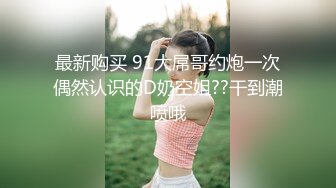 最新购买 91大屌哥约炮一次偶然认识的D奶空姐??干到潮喷哦