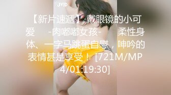 【新片速遞】 戴眼镜的小可爱❤️-肉嘟嘟女孩-❤️ 柔性身体、一字马跳蛋自慰，呻吟的表情甚是享受！ [721M/MP4/01:19:30]