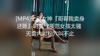 [MP4]七彩女神『哥哥我卖身还账』明星气质范女孩太骚 无套内射粉穴叫不止