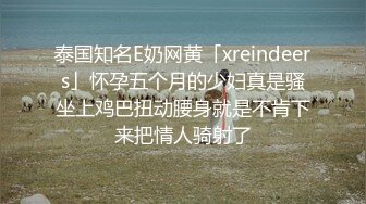 泰国知名E奶网黄「xreindeers」怀孕五个月的少妇真是骚坐上鸡巴扭动腰身就是不肯下来把情人骑射了