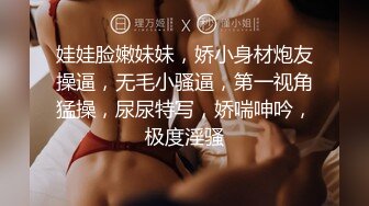 娃娃脸嫩妹妹，娇小身材炮友操逼，无毛小骚逼，第一视角猛操，尿尿特写，娇喘呻吟，极度淫骚