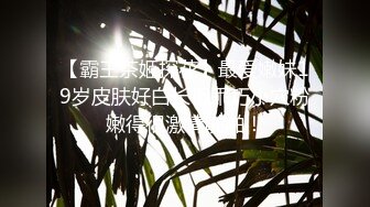 【霸王茶姬探花】最爱嫩妹19岁皮肤好白长相乖巧小穴粉嫩得很激情啪啪！