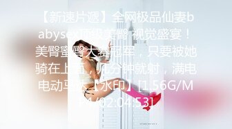 【新速片遞】全网极品仙妻babysex顶级美臀 视觉盛宴！美臀蜜臀大赛冠军，只要被她骑在上面，几分钟就射，满电电动马达【水印】[1.56G/MP4/02:04:53]