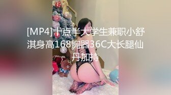 [MP4]十点半大学生兼职小舒淇身高168胸器36C大长腿仙丹加持