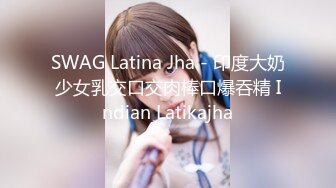 SWAG Latina Jha - 印度大奶少女乳交口交肉棒口爆吞精 Indian Latikajha