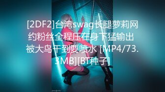 [2DF2]台湾swag长腿萝莉网约粉丝全程压在身下猛输出 被大鸟干到要喷水 [MP4/73.3MB][BT种子]