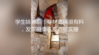 学生妹兼职！身材高挑很有料，发现摄像机差点被实锤