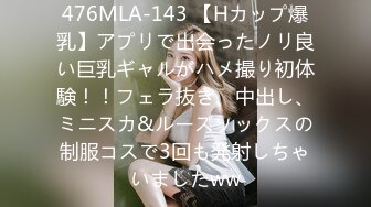 476MLA-143 【Hカップ爆乳】アプリで出会ったノリ良い巨乳ギャルがハメ撮り初体験！！フェラ抜き、中出し、ミニスカ&ルーズソックスの制服コスで3回も発射しちゃいましたww