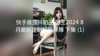 快手最强抖奶王 男王2024 8月最新定制抖奶裸舞 下集 (1)