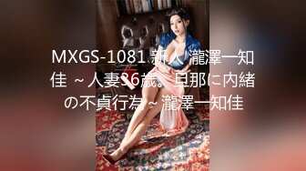 MXGS-1081 新人 瀧澤一知佳 ～人妻36歳。旦那に內緒の不貞行為～瀧澤一知佳