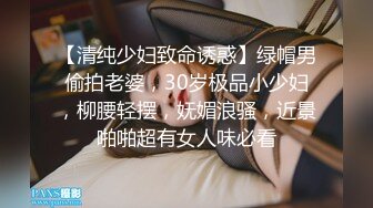 【清纯少妇致命诱惑】绿帽男偷拍老婆，30岁极品小少妇，柳腰轻摆，妩媚浪骚，近景啪啪超有女人味必看