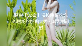 骚货【yo蜜】遥控跳蛋约炮邻居粉丝啪啪大秀无套内射颜射