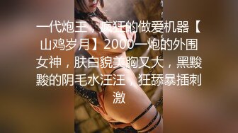 一代炮王，疯狂的做爱机器【山鸡岁月】2000一炮的外围女神，肤白貌美胸又大，黑黢黢的阴毛水汪汪，狂舔暴插刺激